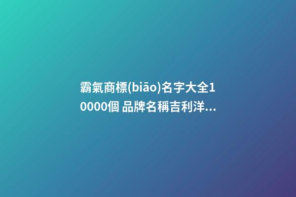 霸氣商標(biāo)名字大全10000個 品牌名稱吉利洋氣,起名之家-第1張-商標(biāo)起名-玄機派